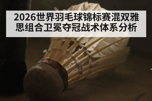 2026世界羽毛球锦标赛混双雅思组合卫冕夺冠战术体系分析