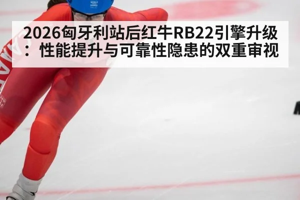 2026匈牙利站后红牛RB22引擎升级:性能提升与可靠性隐患的双重审视