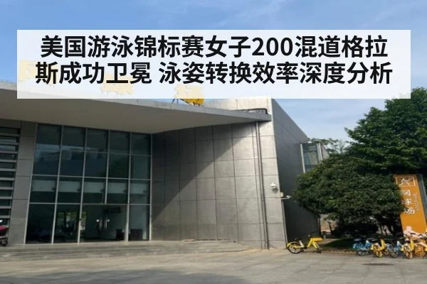 美国游泳锦标赛女子200混道格拉斯成功卫冕 泳姿转换效率深度分析