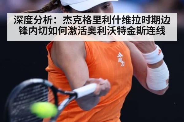 深度分析：杰克格里利什维拉时期边锋内切如何激活奥利沃特金斯连线