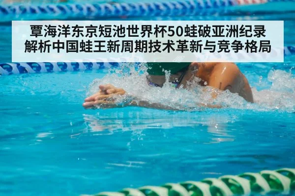 覃海洋东京短池世界杯50蛙破亚洲纪录 解析中国蛙王新周期技术革新与竞争格局
