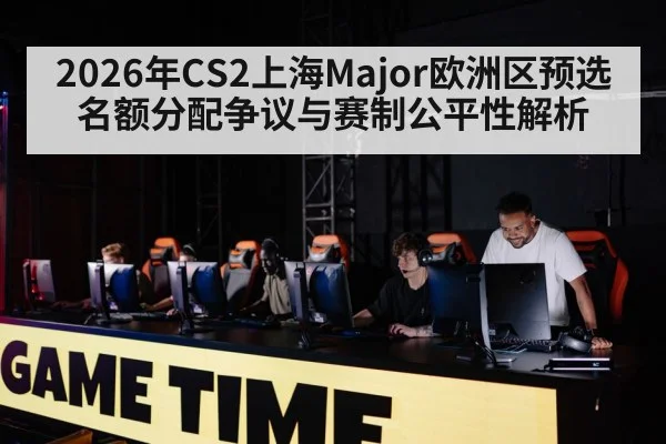 2026年CS2上海Major欧洲区预选名额分配争议与赛制公平性解析